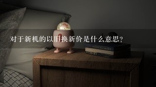 对于新机的以旧换新价是什么意思？