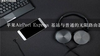 苹果AirPort Express 基站与普通的无限路由器有什么