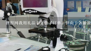 携程网我用礼品卡支付了订单，但由于各种原因订单取消了，礼品卡会退回给我吗？