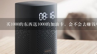 买1000的东西送1000的加油卡，会不会去赚钱呢？