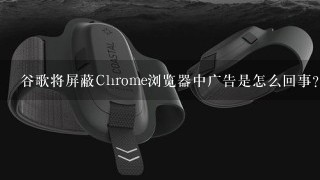 谷歌将屏蔽Chrome浏览器中广告是怎么回事？