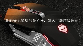 我的好记星型号是V1+，怎么下载超级玛丽？下载之后怎么打开？