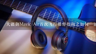 大疆御Mavic Air首次飞行操作指南之如何一键自动起飞？