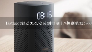 fastboot驱动怎么安装到电脑上?想刷酷派5860S