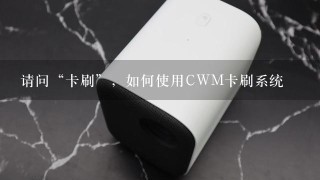 请问“卡刷”，如何使用CWM卡刷系统