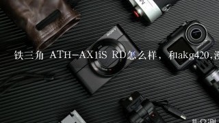 铁三角 ATH-AX1iS RD怎么样，和akg420,漫步者h850和索尼zx310哪个好，铁三