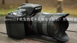 sonyz2手机发热是不是漏电引起的？黑屏时也发热，耗