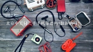 北京中关村二手手机靠谱吗?翻新的吗？