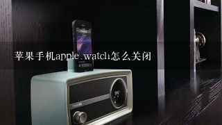 苹果手机apple watch怎么关闭