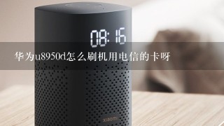 华为u8950d怎么刷机用电信的卡呀