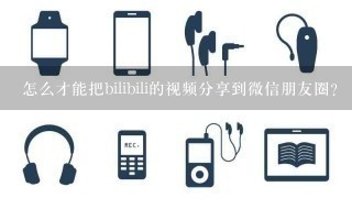 怎么才能把bilibili的视频分享到微信朋友圈？