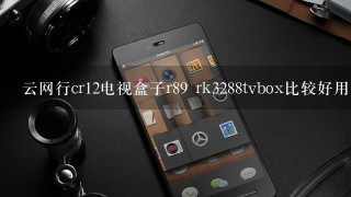 云网行cr12电视盒子r89 rk3288tvbox比较好用的有哪