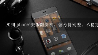 买到iphone5美版翻新机，信号特别差，不稳定怎么破