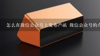 怎么在微信公众号上发布产品 微信公众号的介绍