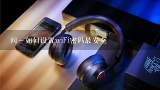 问～如何设置wiFi密码最安全