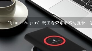 “iphone 6s plus”玩王者荣耀动不动就卡，怎么办？