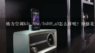 格力空调kfr_50w/fnf05_a3怎么样呢？价格是多少？谢谢！