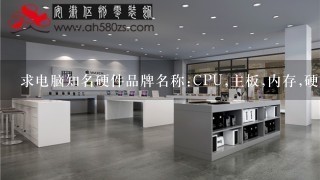 求电脑知名硬件品牌名称:CPU,主板,内存,硬盘,显卡,光存储,显示器,机箱,电源,音箱!!