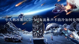 小天鹅冰箱BCD-165有流水声不致冷如何处理