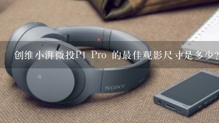 创维小湃微投P1 Pro 的最佳观影尺寸是多少？据说可以投30-100英寸？