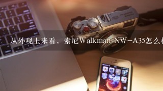 从外观上来看，索尼Walkman NW-A35怎么样，求大神点