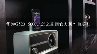 华为G520-5000，怎么刷回官方版？急等！