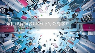 如何理解知客CRM中的公海客户