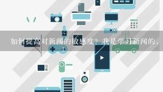 如何提高对新闻的敏感度？我是学习新闻的，上《新闻