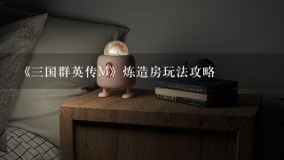 《三国群英传M》炼造房玩法攻略