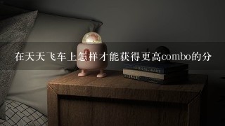 在天天飞车上怎样才能获得更高combo的分