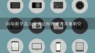 陌陌群里怎么设置总经理或者其他职位