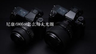 尼康d80fee怎么用大光圈