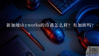 新加坡skyworks的待遇怎么样？有加班吗？一天几个班