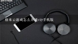 格来云游戏怎么开通vip手机版