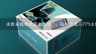 求教系统调谐器怎么用。玩时空猎人FPS太低了