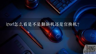 ipad怎么看是不是翻新机还是官换机？