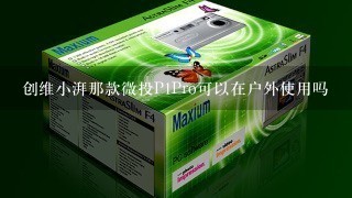 创维小湃那款微投P1Pro可以在户外使用吗