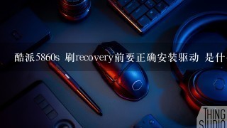 酷派5860s 刷recovery前要正确安装驱动 是什么驱动？ 求下载地址