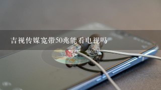 吉视传媒宽带50兆能看电视吗