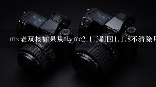 mx老双核如果从flyme<br/>2、<br/>1、3刷回<br/>1、<br/>1、8不清除用户数据