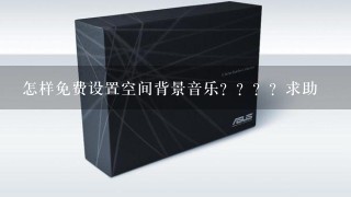 怎样免费设置空间背景音乐？？？？求助