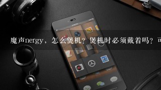 魔声nergy，怎么煲机？煲机时必须戴着吗？可不可以连续不断的煲机，一直播放音乐？