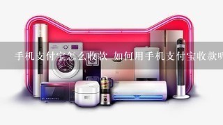 手机支付宝怎么收款 如何用手机支付宝收款呢