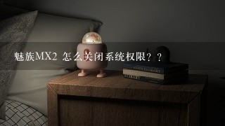 魅族MX2 怎么关闭系统权限？？