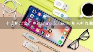 有谁用过桌面音箱bruno Manjor？用来听舞曲、摇滚音乐的音效怎样？