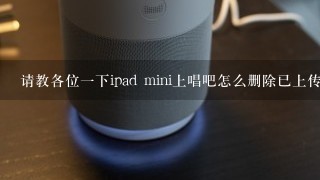 请教各位1下ipad mini上唱吧怎么删除已上传的歌曲？急急急~~！！！可以告诉我下吗？