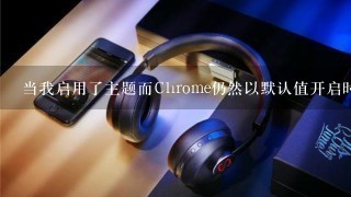 当我启用了主题而Chrome仍然以默认值开启时怎么办