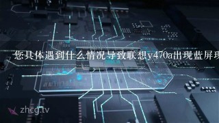 您具体遇到什么情况导致联想y470a出现蓝屏现象呢