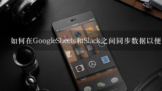 如何在GoogleSheets和Slack之间同步数据以便保持最新的信息更新并提供即时反馈