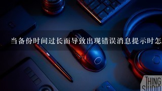 当备份时间过长而导致出现错误消息提示时怎么办